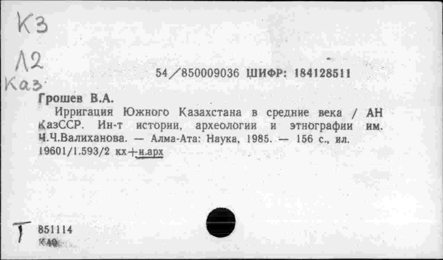 ﻿54/850009036 ШИФР: 184128511 Kcts
Грошев В.А.
Ирригация Южного Казахстана в средние века / АН КазССР. Ин-т истории, археологии и этнографии им. Ч.Ч.Валиханова. — Алма-Ата: Наука, 1985. — 156 с., ил. 19601/1.593/2 кх 4-й.арх